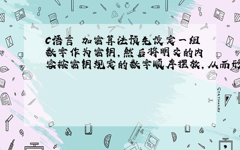 C语言 加密算法预先设定一组数字作为密钥,然后将明文的内容按密钥规定的数字顺序摆放,从而形成密文.即密文是明文顺序错乱的