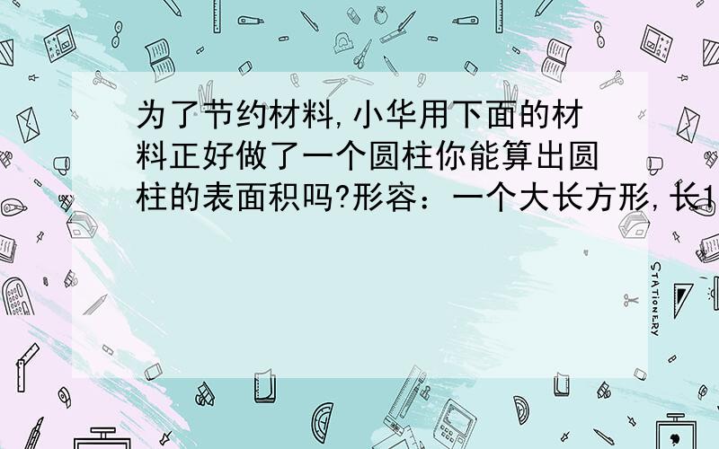 为了节约材料,小华用下面的材料正好做了一个圆柱你能算出圆柱的表面积吗?形容：一个大长方形,长16.56cm