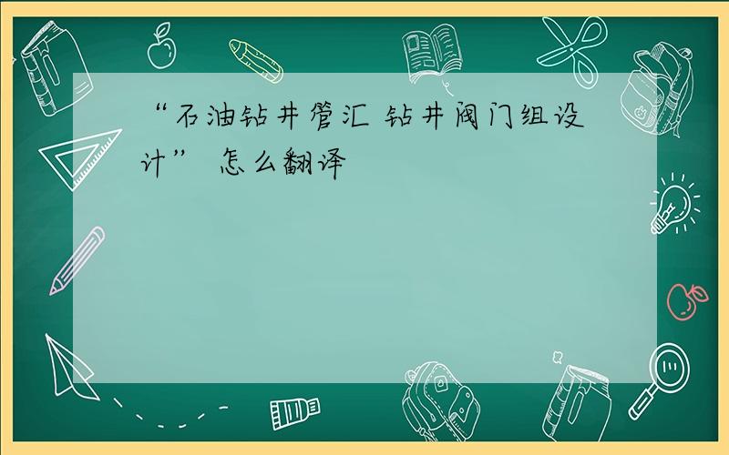 “石油钻井管汇 钻井阀门组设计” 怎么翻译