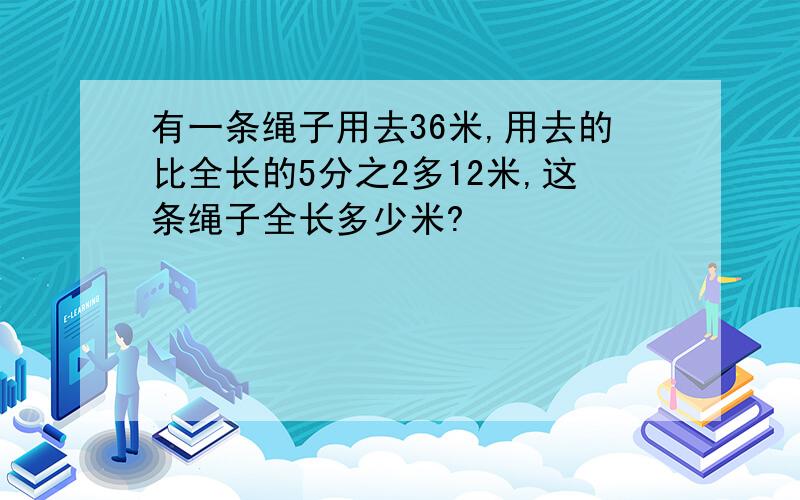 有一条绳子用去36米,用去的比全长的5分之2多12米,这条绳子全长多少米?