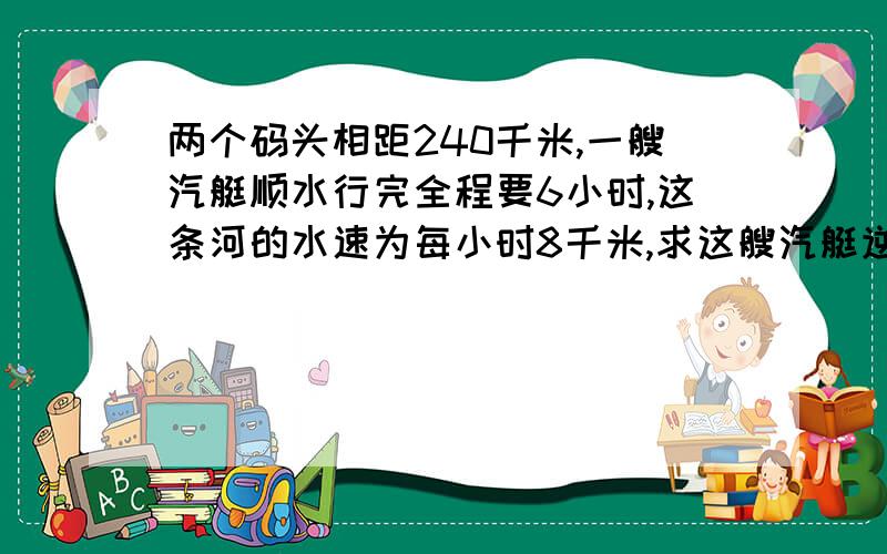 两个码头相距240千米,一艘汽艇顺水行完全程要6小时,这条河的水速为每小时8千米,求这艘汽艇逆水行完全程要几个小时