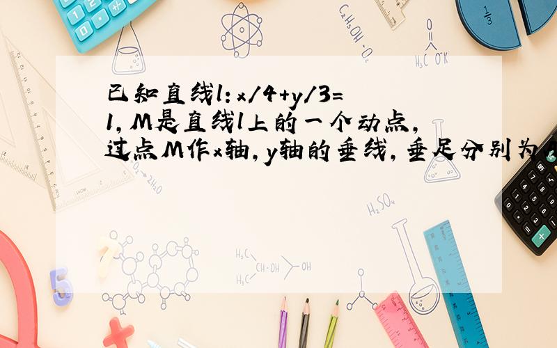 已知直线l：x/4+y/3=1,M是直线l上的一个动点,过点M作x轴,y轴的垂线,垂足分别为A,B求把