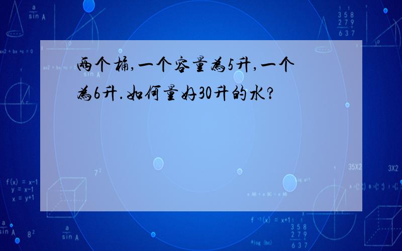 两个桶,一个容量为5升,一个为6升.如何量好30升的水?