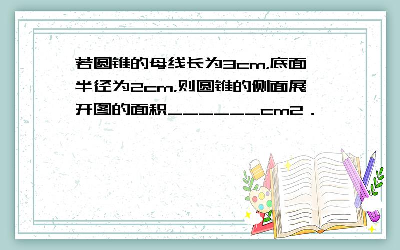 若圆锥的母线长为3cm，底面半径为2cm，则圆锥的侧面展开图的面积______cm2．