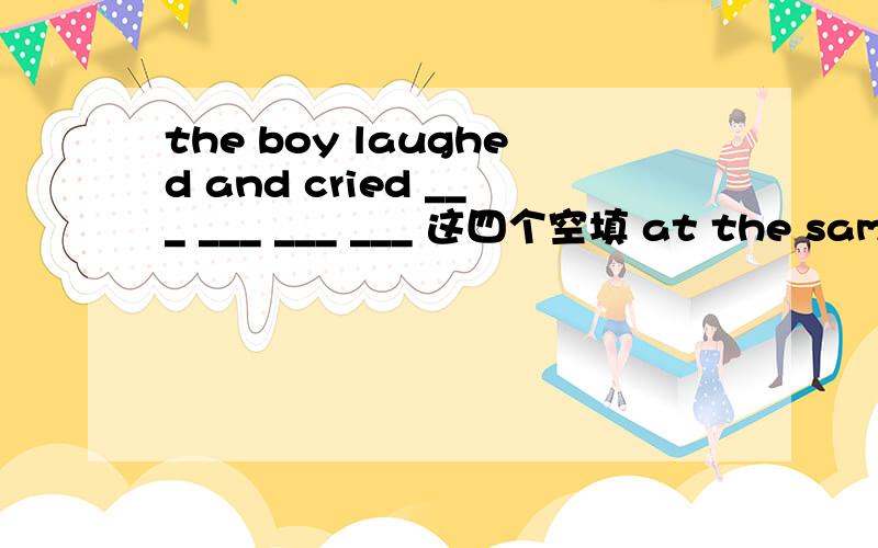 the boy laughed and cried ___ ___ ___ ___ 这四个空填 at the same