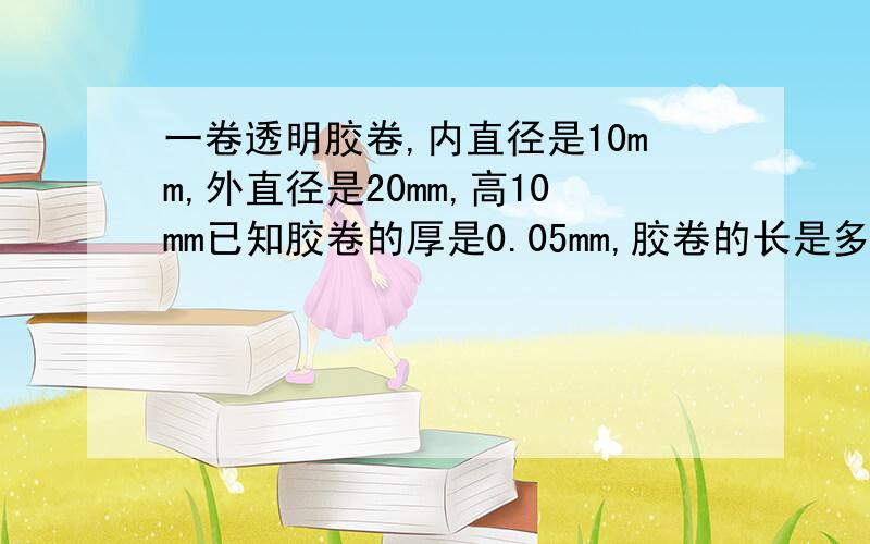 一卷透明胶卷,内直径是10mm,外直径是20mm,高10mm已知胶卷的厚是0.05mm,胶卷的长是多少?