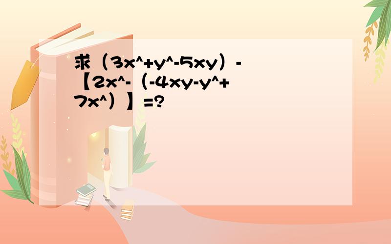 求（3x^+y^-5xy）-【2x^-（-4xy-y^+7x^）】=?