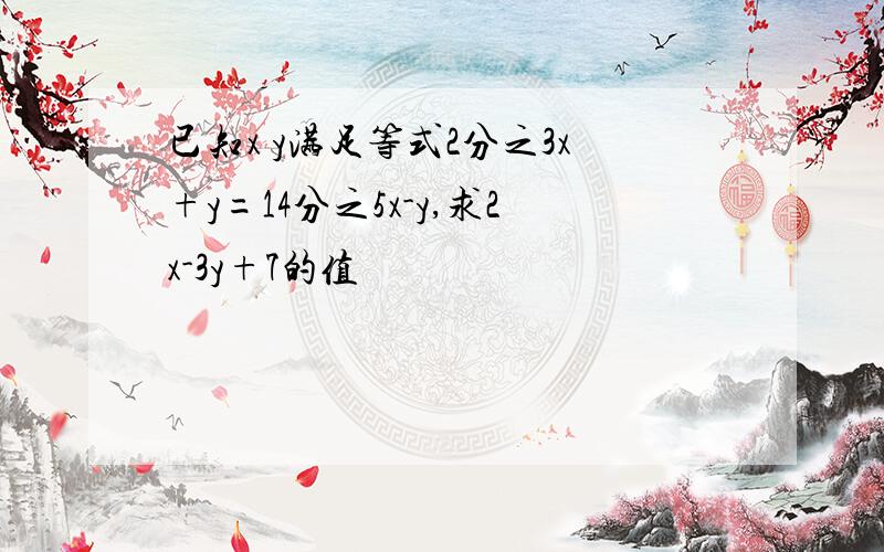 已知x y满足等式2分之3x+y=14分之5x-y,求2x-3y+7的值