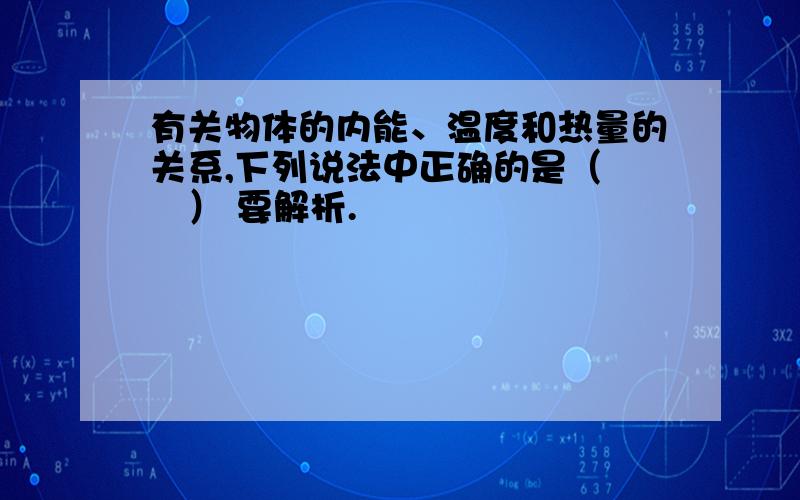 有关物体的内能、温度和热量的关系,下列说法中正确的是（　　） 要解析.