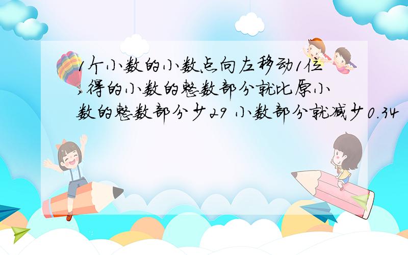 1个小数的小数点向左移动1位,得的小数的整数部分就比原小数的整数部分少29 小数部分就减少0.34 问原小数