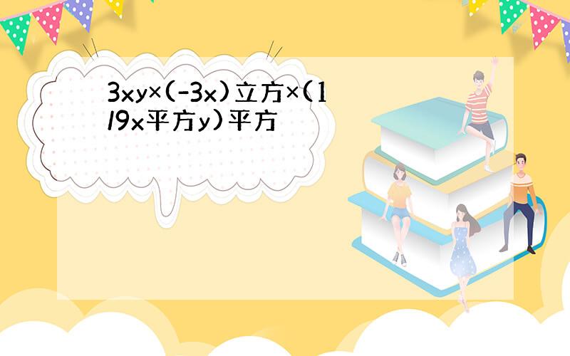 3xy×(-3x)立方×(1/9x平方y)平方