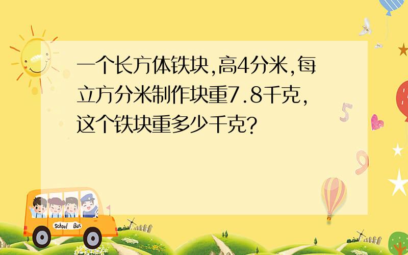 一个长方体铁块,高4分米,每立方分米制作块重7.8千克,这个铁块重多少千克?