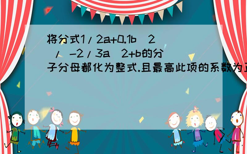 将分式1/2a+0.1b^2 / -2/3a^2+b的分子分母都化为整式.且最高此项的系数为正数.