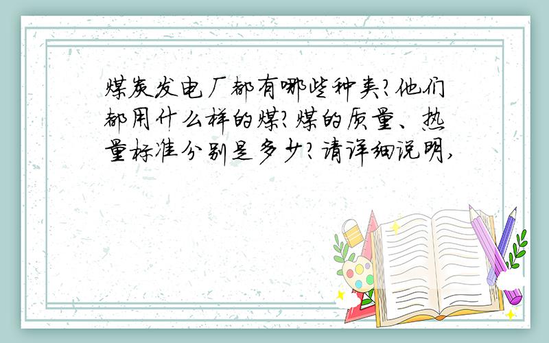 煤炭发电厂都有哪些种类?他们都用什么样的煤?煤的质量、热量标准分别是多少?请详细说明,