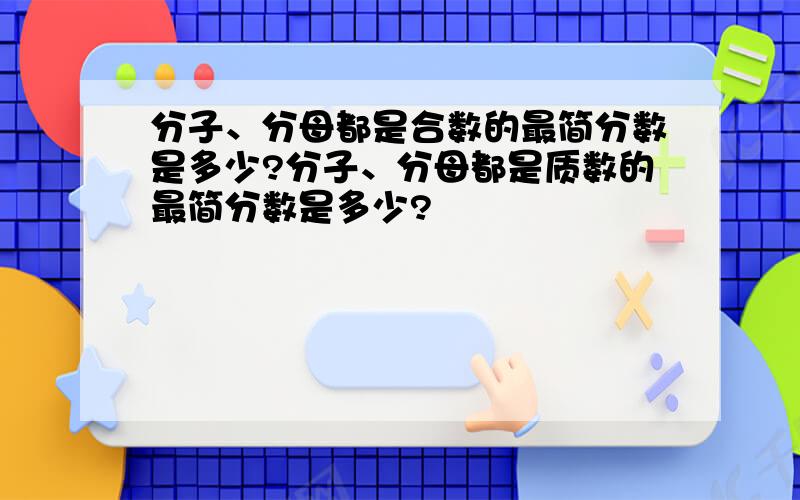 分子、分母都是合数的最简分数是多少?分子、分母都是质数的最简分数是多少?