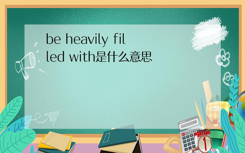 be heavily filled with是什么意思