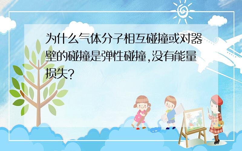 为什么气体分子相互碰撞或对器壁的碰撞是弹性碰撞,没有能量损失?