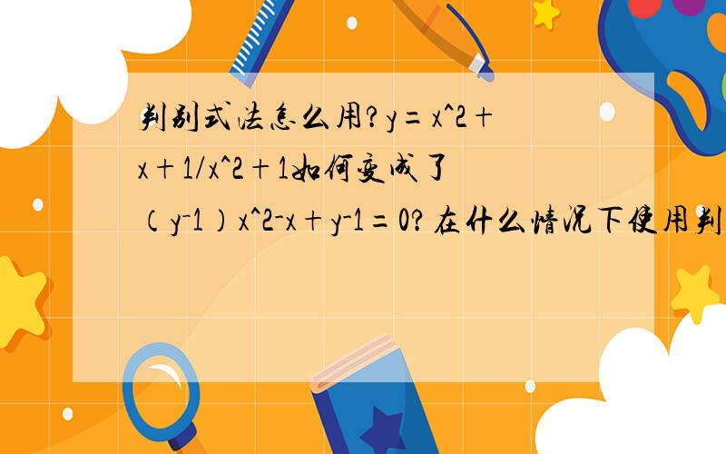 判别式法怎么用?y=x^2+x+1/x^2+1如何变成了（y－1）x^2-x+y-1=0?在什么情况下使用判别式法 使用