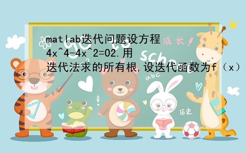 matlab迭代问题设方程 4x^4-4x^2=02.用迭代法求的所有根,设迭代函数为f（x）=（3x^3-x)/(4x