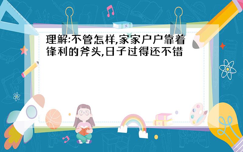 理解:不管怎样,家家户户靠着锋利的斧头,日子过得还不错