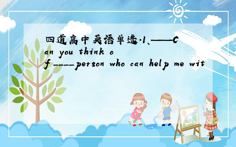 四道高中英语单选.1、——Can you think of ____person who can help me wit