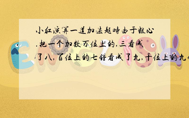 小红演算一道加法题时由于粗心.把一个加数万位上的,三看成了八,百位上的七错看成了九,千位上的九错看成了六,算的结果,94