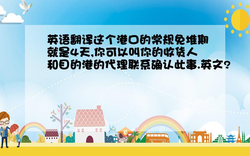 英语翻译这个港口的常规免堆期就是4天,你可以叫你的收货人和目的港的代理联系确认此事.英文?