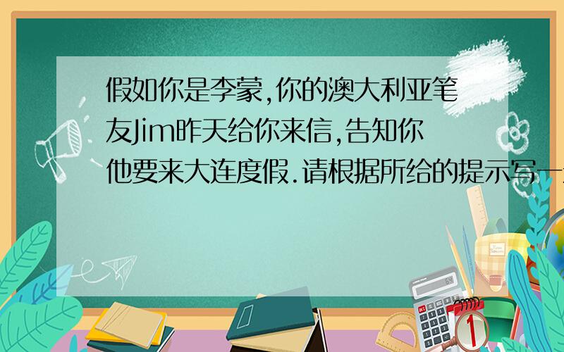 假如你是李蒙,你的澳大利亚笔友Jim昨天给你来信,告知你他要来大连度假.请根据所给的提示写一封回信...