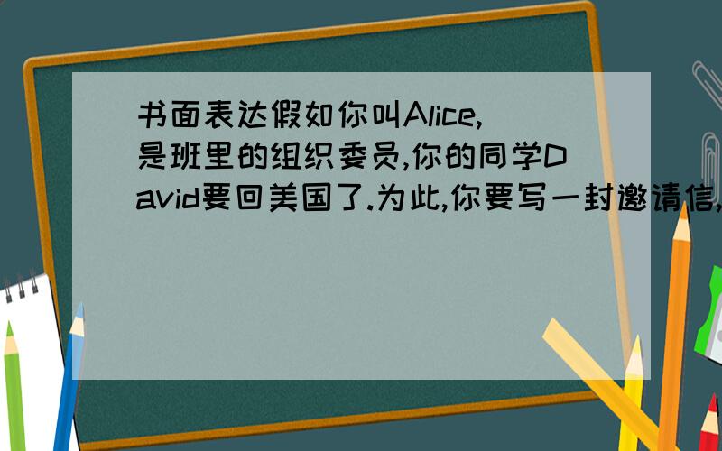 书面表达假如你叫Alice,是班里的组织委员,你的同学David要回美国了.为此,你要写一封邀请信,打算这周日组织班里的