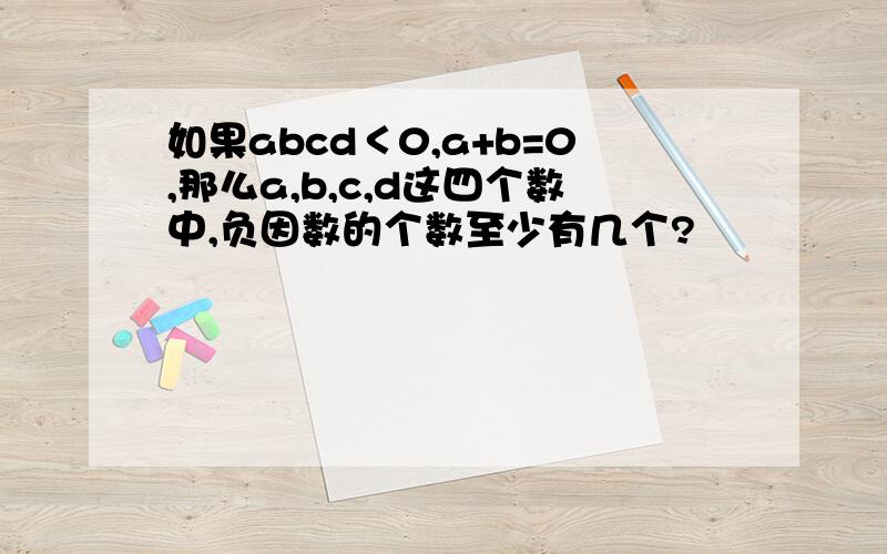 如果abcd＜0,a+b=0,那么a,b,c,d这四个数中,负因数的个数至少有几个?