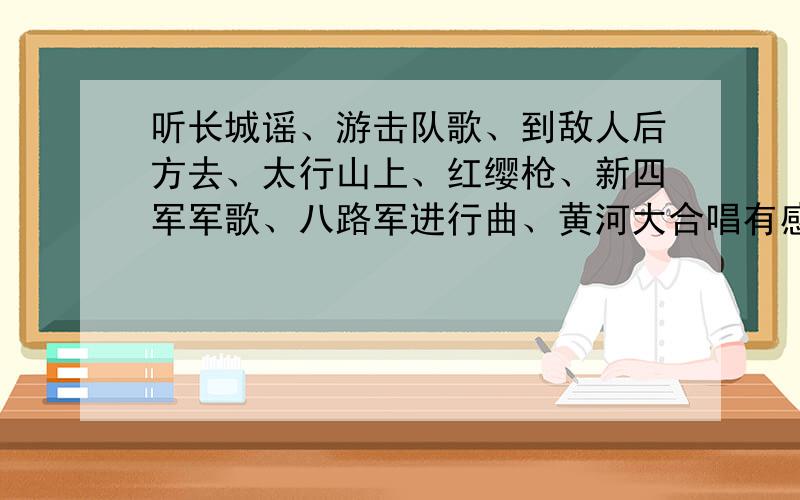 听长城谣、游击队歌、到敌人后方去、太行山上、红缨枪、新四军军歌、八路军进行曲、黄河大合唱有感