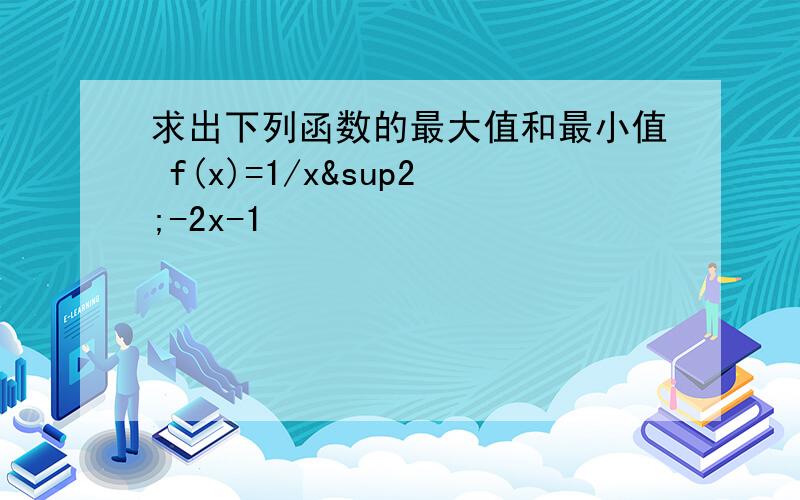 求出下列函数的最大值和最小值 f(x)=1/x²-2x-1