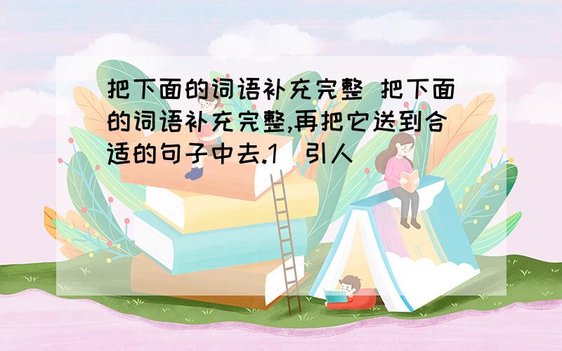 把下面的词语补充完整 把下面的词语补充完整,再把它送到合适的句子中去.1．引人______　　百花______　　___