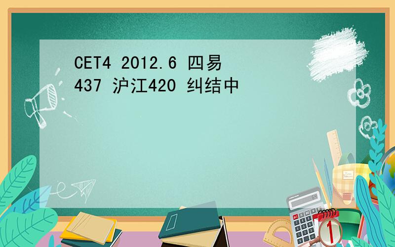 CET4 2012.6 四易437 沪江420 纠结中