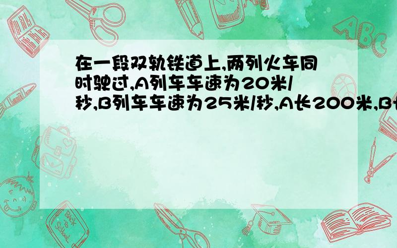 在一段双轨铁道上,两列火车同时驶过,A列车车速为20米/秒,B列车车速为25米/秒,A长200米,B长160米.