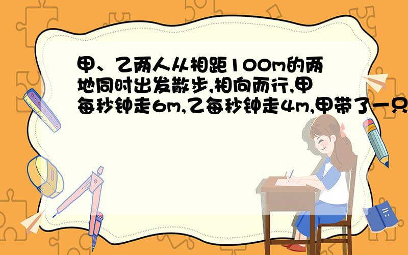 甲、乙两人从相距100m的两地同时出发散步,相向而行,甲每秒钟走6m,乙每秒钟走4m,甲带了一只小狗,