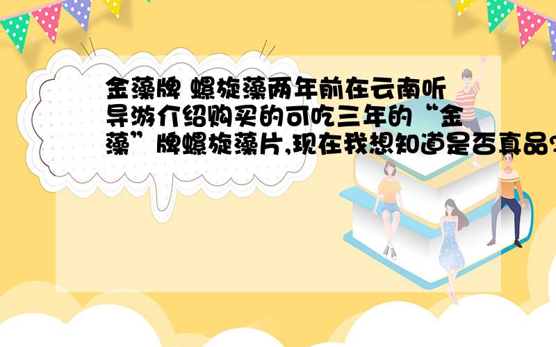 金藻牌 螺旋藻两年前在云南听导游介绍购买的可吃三年的“金藻”牌螺旋藻片,现在我想知道是否真品?