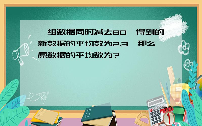 一组数据同时减去80,得到的新数据的平均数为2.3,那么原数据的平均数为?