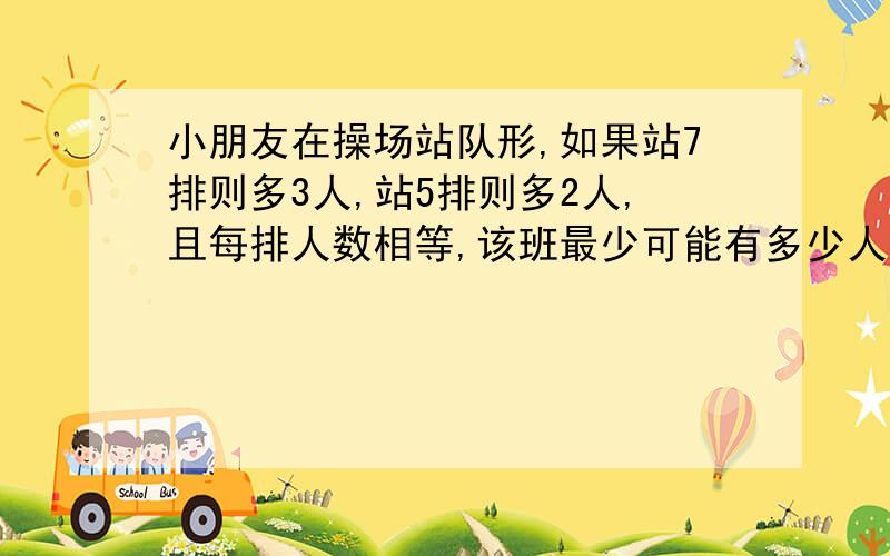 小朋友在操场站队形,如果站7排则多3人,站5排则多2人,且每排人数相等,该班最少可能有多少人.