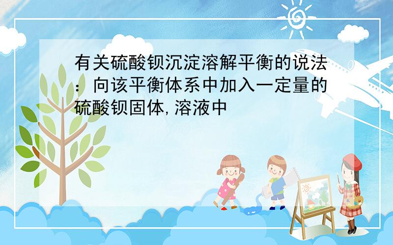 有关硫酸钡沉淀溶解平衡的说法：向该平衡体系中加入一定量的硫酸钡固体,溶液中