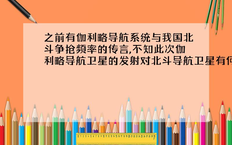 之前有伽利略导航系统与我国北斗争抢频率的传言,不知此次伽利略导航卫星的发射对北斗导航卫星有何影响?