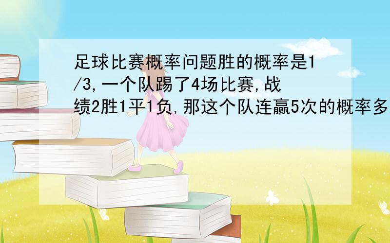 足球比赛概率问题胜的概率是1/3,一个队踢了4场比赛,战绩2胜1平1负,那这个队连赢5次的概率多大