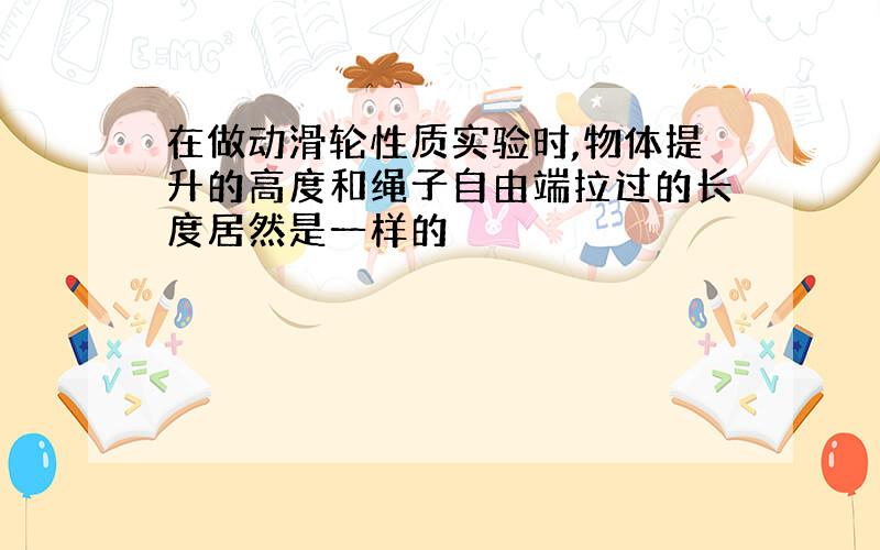 在做动滑轮性质实验时,物体提升的高度和绳子自由端拉过的长度居然是一样的