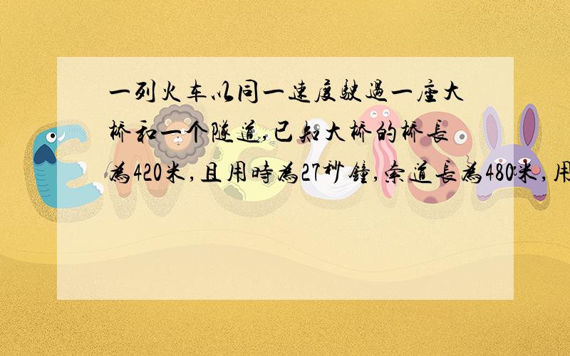 一列火车以同一速度驶过一座大桥和一个隧道,已知大桥的桥长为420米,且用时为27秒钟,索道长为480米,用时30秒,试求