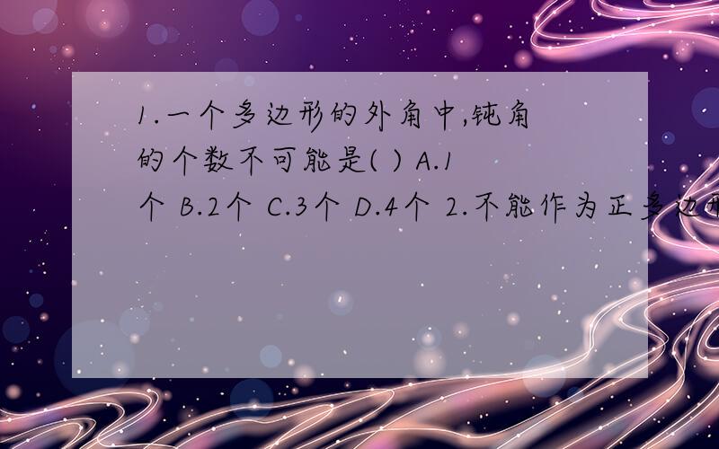 1.一个多边形的外角中,钝角的个数不可能是( ) A.1个 B.2个 C.3个 D.4个 2.不能作为正多边形的内角的度