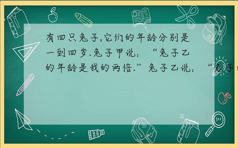 有四只兔子,它们的年龄分别是一到四岁.兔子甲说：“兔子乙的年龄是我的两倍.”兔子乙说：“兔子丙和丁的