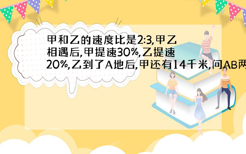 甲和乙的速度比是2:3,甲乙相遇后,甲提速30%,乙提速20%,乙到了A地后,甲还有14千米,问AB两地距离多少千米