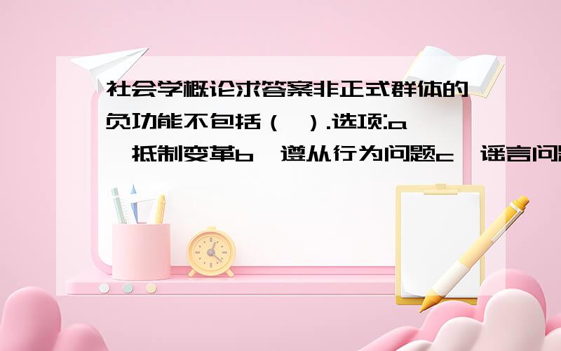 社会学概论求答案非正式群体的负功能不包括（ ）.选项:a、抵制变革b、遵从行为问题c、谣言问题d、目标一致（ ）将城市个