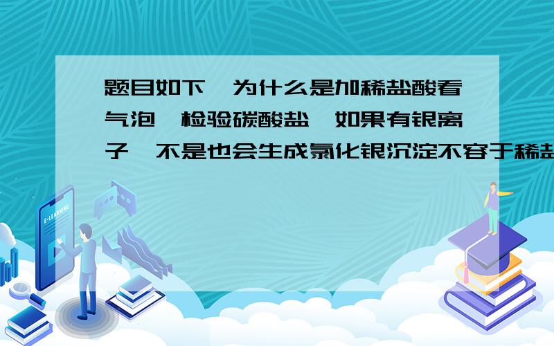 题目如下,为什么是加稀盐酸看气泡,检验碳酸盐,如果有银离子,不是也会生成氯化银沉淀不容于稀盐酸吗