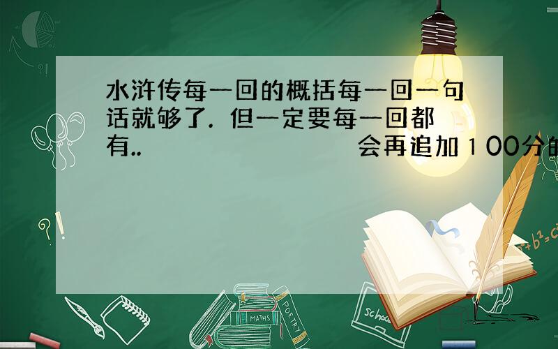 水浒传每一回的概括每一回一句话就够了.　但一定要每一回都有..　　　　　　　　　　　　　　会再追加１00分的。